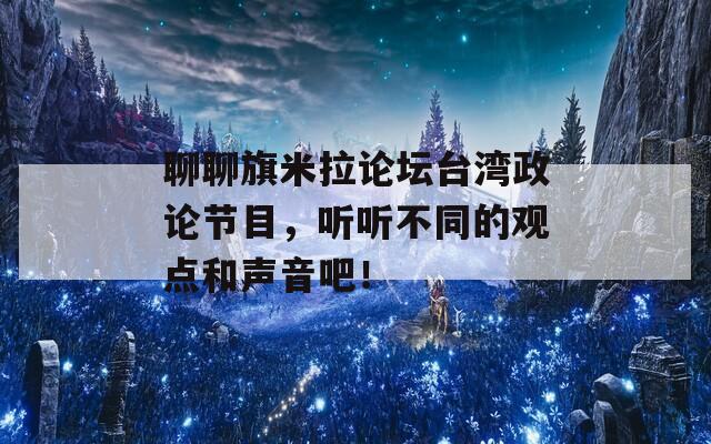 聊聊旗米拉论坛台湾政论节目，听听不同的观点和声音吧！