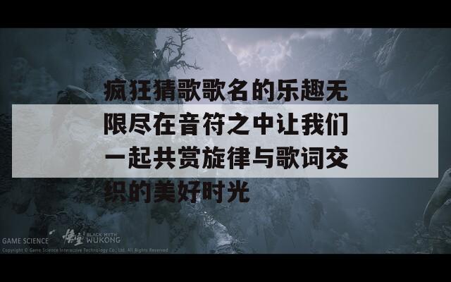 疯狂猜歌歌名的乐趣无限尽在音符之中让我们一起共赏旋律与歌词交织的美好时光