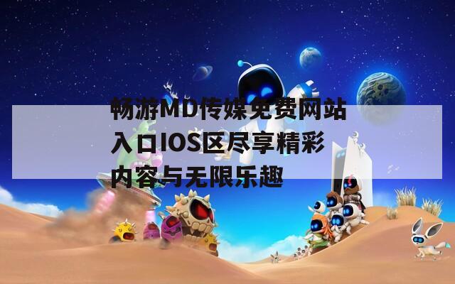 畅游MD传媒免费网站入口IOS区尽享精彩内容与无限乐趣