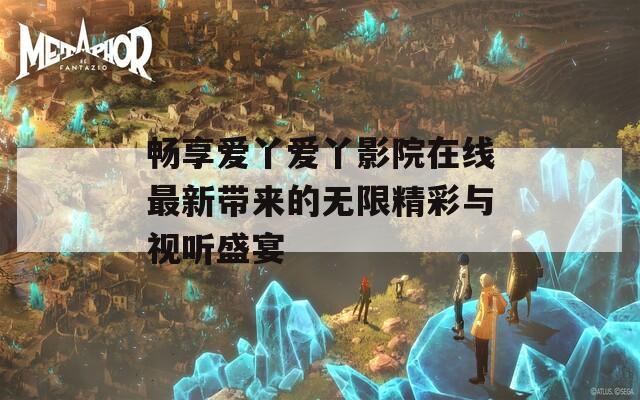 畅享爱丫爱丫影院在线最新带来的无限精彩与视听盛宴