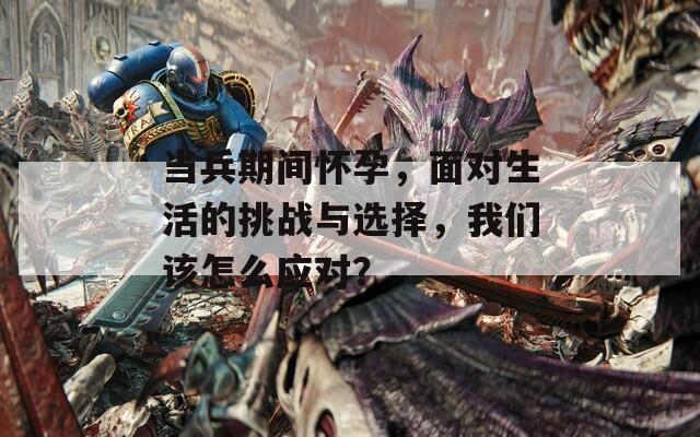 当兵期间怀孕，面对生活的挑战与选择，我们该怎么应对？