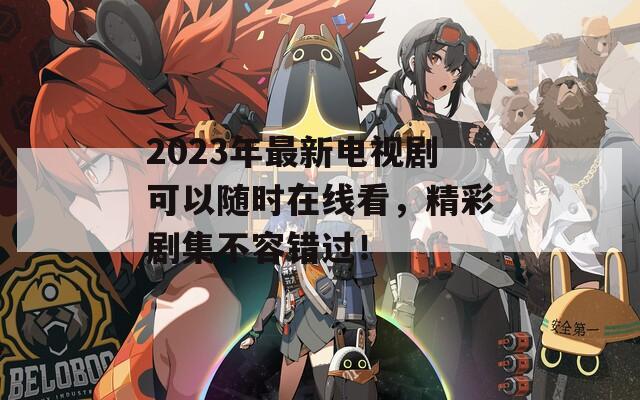 2023年最新电视剧可以随时在线看，精彩剧集不容错过！