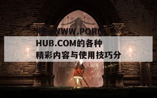 揭秘WWW.РОRNHUB.СОM的各种精彩内容与使用技巧分享