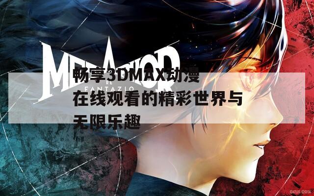 畅享3DMAX动漫 在线观看的精彩世界与无限乐趣