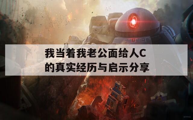 我当着我老公面给人C的真实经历与启示分享