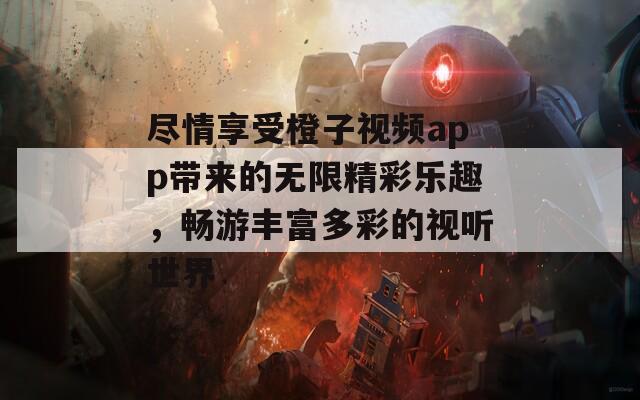 尽情享受橙子视频app带来的无限精彩乐趣，畅游丰富多彩的视听世界