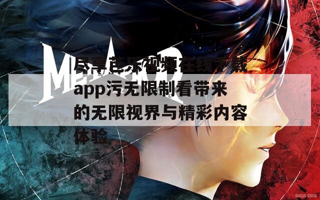 尽享芭乐视频在线下载app污无限制看带来的无限视界与精彩内容体验