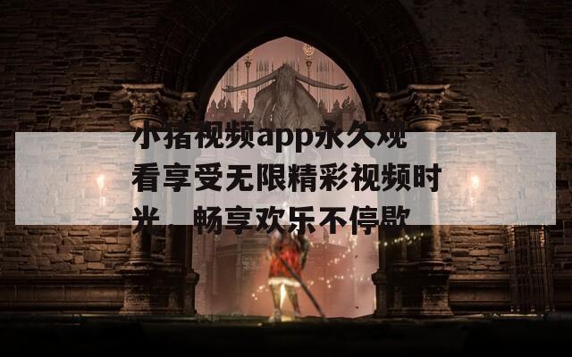 小猪视频app永久观看享受无限精彩视频时光，畅享欢乐不停歇