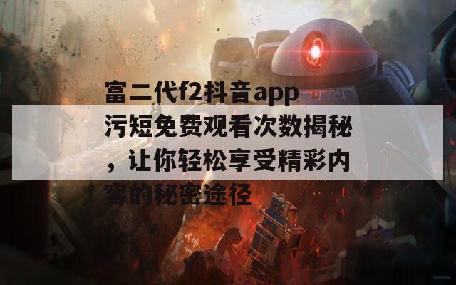 富二代f2抖音app污短免费观看次数揭秘，让你轻松享受精彩内容的秘密途径