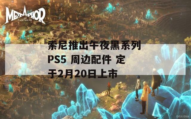 索尼推出午夜黑系列 PS5 周边配件 定于2月20日上市