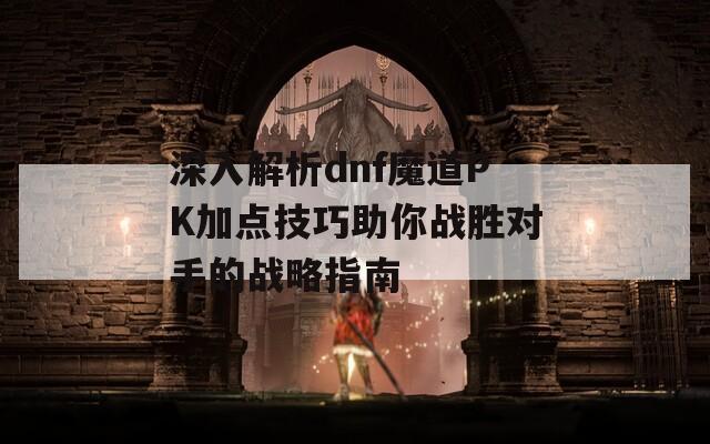 深入解析dnf魔道PK加点技巧助你战胜对手的战略指南