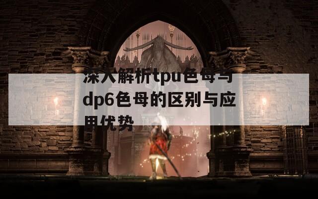 深入解析tpu色母与dp6色母的区别与应用优势