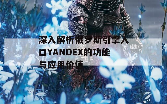 深入解析俄罗斯引擎入口YANDEX的功能与应用价值