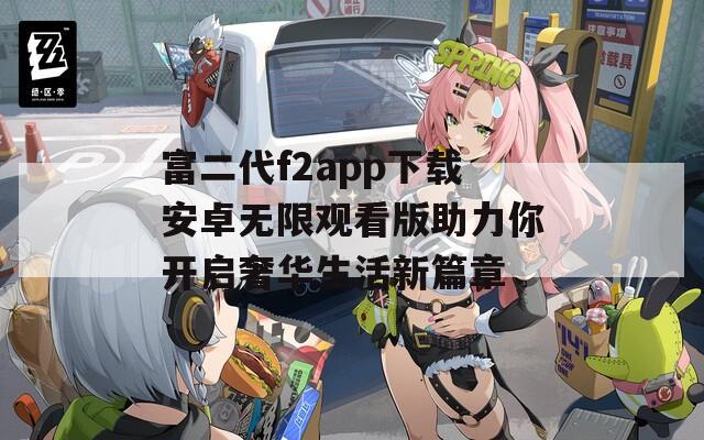 富二代f2app下载安卓无限观看版助力你开启奢华生活新篇章