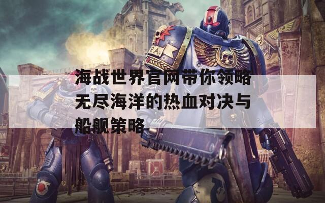 海战世界官网带你领略无尽海洋的热血对决与船舰策略