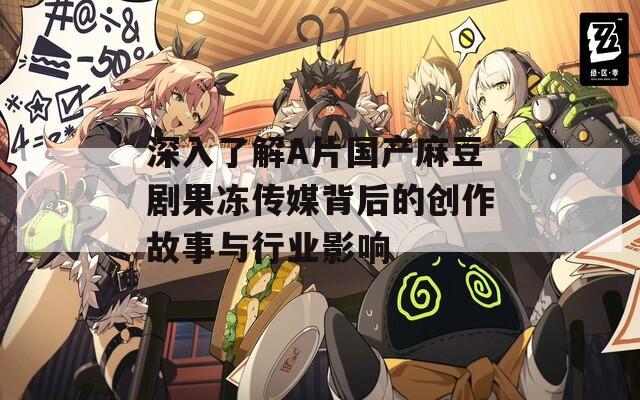 深入了解A片国产麻豆剧果冻传媒背后的创作故事与行业影响