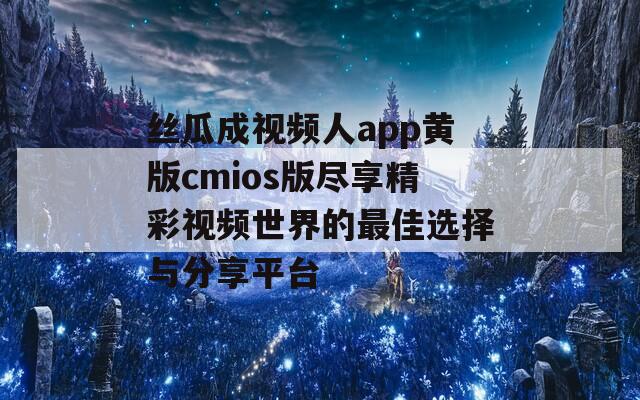 丝瓜成视频人app黄版cmios版尽享精彩视频世界的最佳选择与分享平台