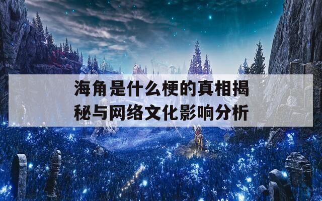 海角是什么梗的真相揭秘与网络文化影响分析