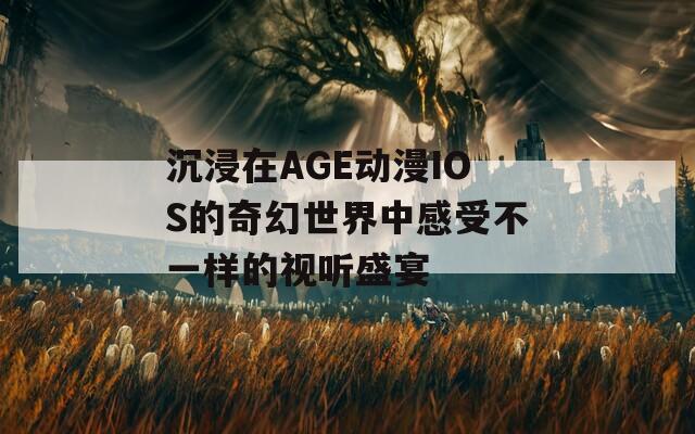 沉浸在AGE动漫IOS的奇幻世界中感受不一样的视听盛宴