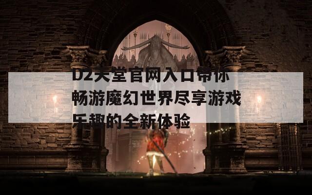 D2天堂官网入口带你畅游魔幻世界尽享游戏乐趣的全新体验