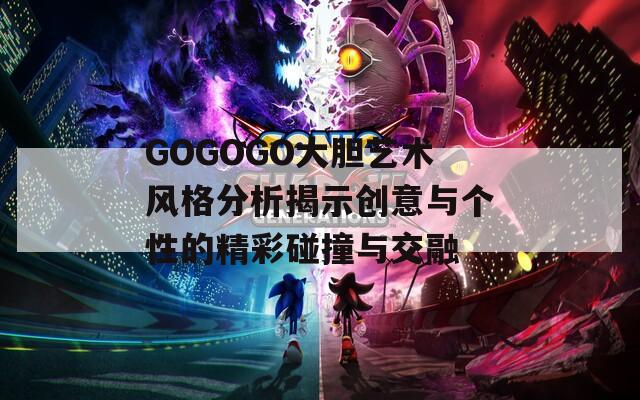 GOGOGO大胆艺术风格分析揭示创意与个性的精彩碰撞与交融