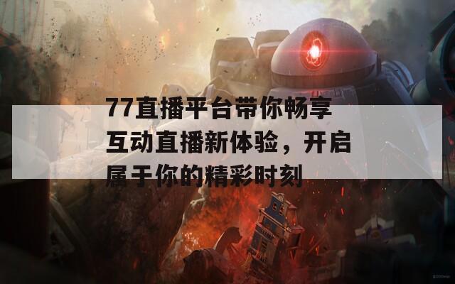 77直播平台带你畅享互动直播新体验，开启属于你的精彩时刻