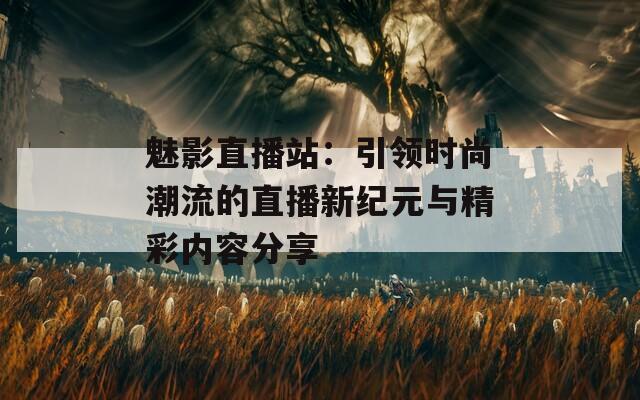 魅影直播站：引领时尚潮流的直播新纪元与精彩内容分享