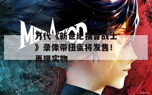 万代《新世纪福音战士》录像带扭蛋将发售！再现实物