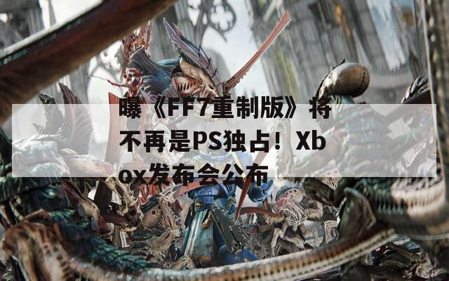 曝《FF7重制版》将不再是PS独占！Xbox发布会公布