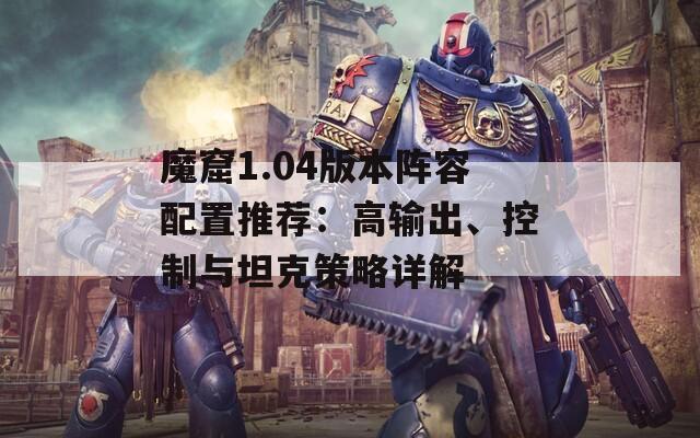 魔窟1.04版本阵容配置推荐：高输出、控制与坦克策略详解