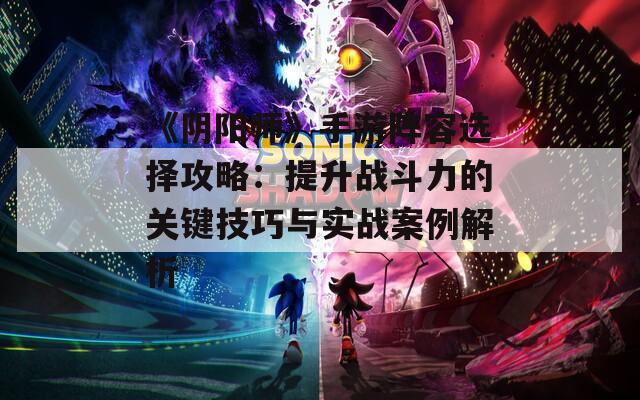 《阴阳师》手游阵容选择攻略：提升战斗力的关键技巧与实战案例解析