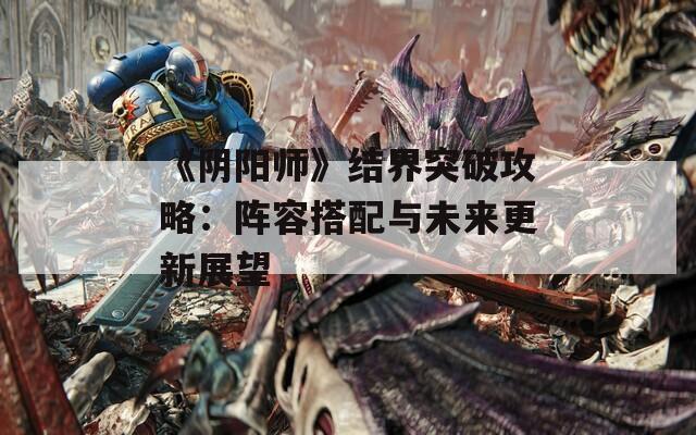 《阴阳师》结界突破攻略：阵容搭配与未来更新展望