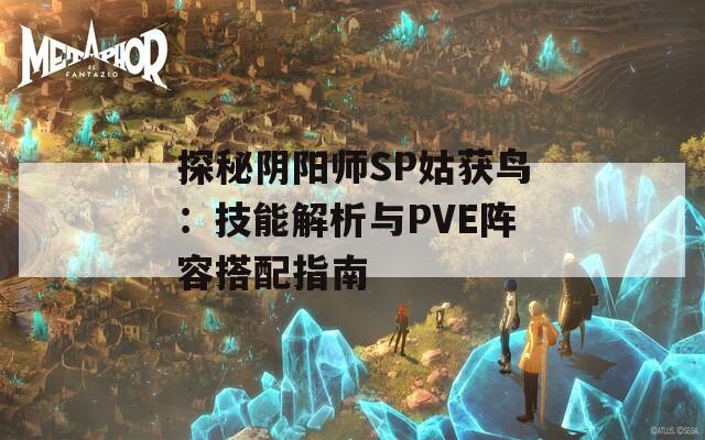 探秘阴阳师SP姑获鸟：技能解析与PVE阵容搭配指南