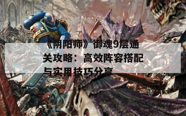 《阴阳师》御魂9层通关攻略：高效阵容搭配与实用技巧分享