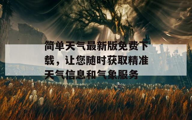 简单天气最新版免费下载，让您随时获取精准天气信息和气象服务