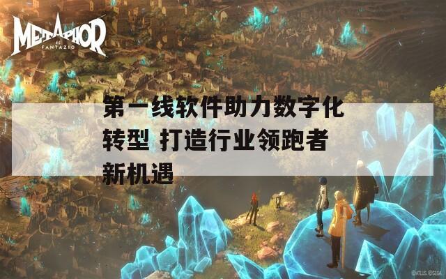 第一线软件助力数字化转型 打造行业领跑者新机遇