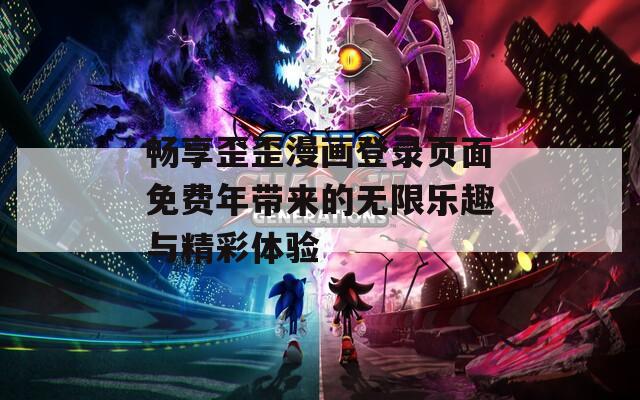 畅享歪歪漫画登录页面免费年带来的无限乐趣与精彩体验