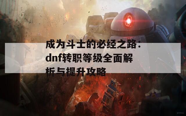 成为斗士的必经之路：dnf转职等级全面解析与提升攻略