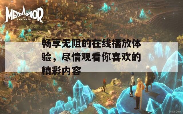 畅享无阻的在线播放体验，尽情观看你喜欢的精彩内容