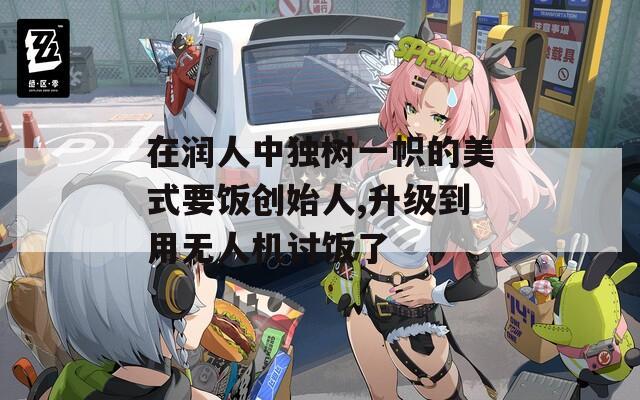 在润人中独树一帜的美式要饭创始人,升级到用无人机讨饭了