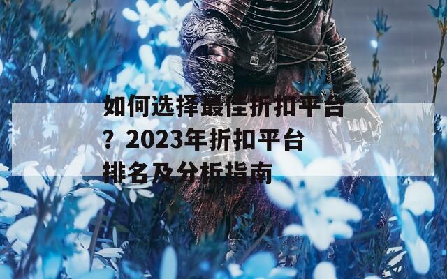 如何选择最佳折扣平台？2023年折扣平台排名及分析指南