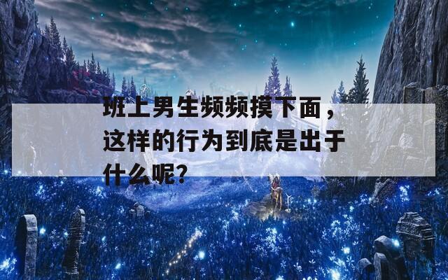 班上男生频频摸下面，这样的行为到底是出于什么呢？