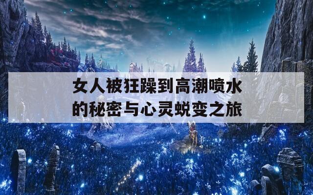 女人被狂躁到高潮喷水的秘密与心灵蜕变之旅