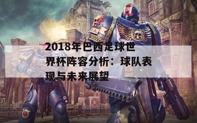 2018年巴西足球世界杯阵容分析：球队表现与未来展望