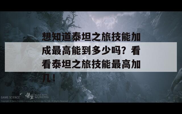 想知道泰坦之旅技能加成最高能到多少吗？看看泰坦之旅技能最高加几！