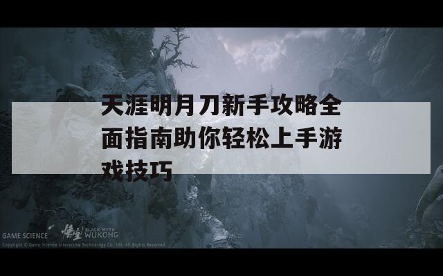 天涯明月刀新手攻略全面指南助你轻松上手游戏技巧