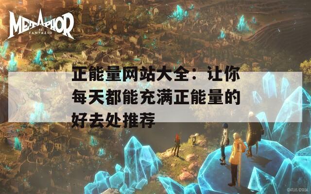 正能量网站大全：让你每天都能充满正能量的好去处推荐