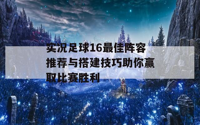 实况足球16最佳阵容推荐与搭建技巧助你赢取比赛胜利