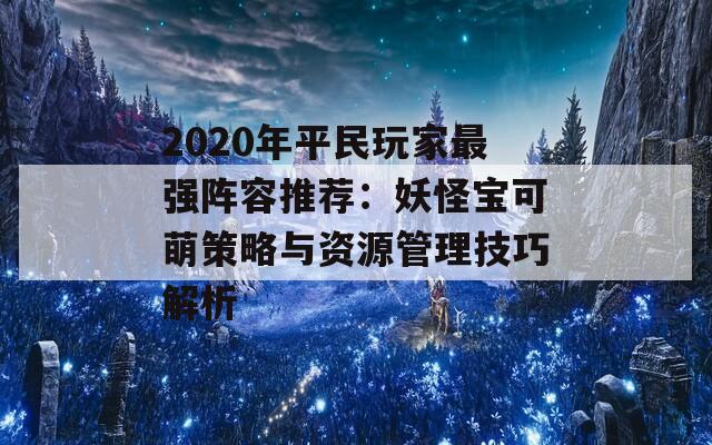 2020年平民玩家最强阵容推荐：妖怪宝可萌策略与资源管理技巧解析