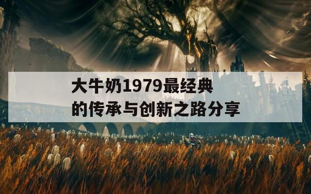 大牛奶1979最经典的传承与创新之路分享